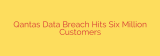 Qantas Data Breach Hits Six Million Customers