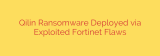 Qilin Ransomware Deployed via Exploited Fortinet Flaws