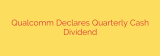 Qualcomm Declares Quarterly Cash Dividend
