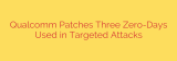 Qualcomm Patches Three Zero-Days Used in Targeted Attacks