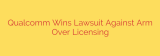 Qualcomm Wins Lawsuit Against Arm Over Licensing