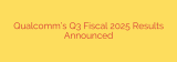 Qualcomm’s Q3 Fiscal 2025 Results Announced