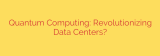 Quantum Computing: Revolutionizing Data Centers?