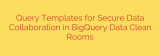 Query Templates for Secure Data Collaboration in BigQuery Data Clean Rooms