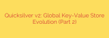 Quicksilver v2: Global Key-Value Store Evolution (Part 2)
