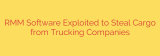 RMM Software Exploited to Steal Cargo from Trucking Companies