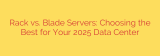 Rack vs. Blade Servers: Choosing the Best for Your 2025 Data Center