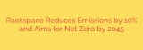 Rackspace Reduces Emissions by 10% and Aims for Net Zero by 2045