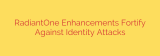 RadiantOne Enhancements Fortify Against Identity Attacks