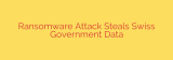 Ransomware Attack Steals Swiss Government Data