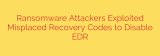 Ransomware Attackers Exploited Misplaced Recovery Codes to Disable EDR
