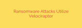Ransomware Attacks Utilize Velociraptor