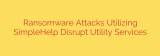 Ransomware Attacks Utilizing SimpleHelp Disrupt Utility Services