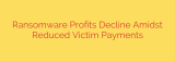 Ransomware Profits Decline Amidst Reduced Victim Payments