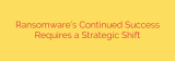 Ransomware’s Continued Success Requires a Strategic Shift