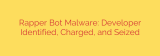Rapper Bot Malware: Developer Identified, Charged, and Seized