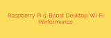 Raspberry Pi 5: Boost Desktop Wi-Fi Performance