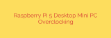 Raspberry Pi 5 Desktop Mini PC Overclocking