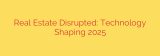 Real Estate Disrupted: Technology Shaping 2025