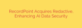 RecordPoint Acquires Redactive, Enhancing AI Data Security