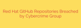 Red Hat GitHub Repositories Breached by Cybercrime Group