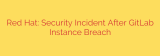 Red Hat: Security Incident After GitLab Instance Breach