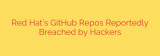 Red Hat’s GitHub Repos Reportedly Breached by Hackers