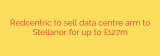 Redcentric to sell data centre arm to Stellanor for up to £127m