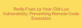 Redis Fixes 13-Year-Old Lua Vulnerability, Preventing Remote Code Execution