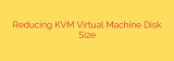 Reducing KVM Virtual Machine Disk Size