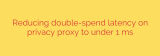 Reducing double-spend latency on privacy proxy to under 1 ms