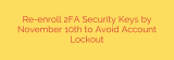 Re-enroll 2FA Security Keys by November 10th to Avoid Account Lockout