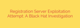 Registration Server Exploitation Attempt: A Black Hat Investigation