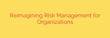 Reimagining Risk Management for Organizations