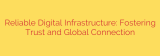 Reliable Digital Infrastructure: Fostering Trust and Global Connection