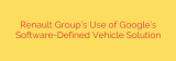 Renault Group’s Use of Google’s Software-Defined Vehicle Solution