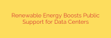 Renewable Energy Boosts Public Support for Data Centers