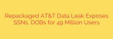 Repackaged AT&T Data Leak Exposes SSNs, DOBs for 49 Million Users