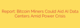 Report: Bitcoin Miners Could Aid AI Data Centers Amid Power Crisis