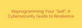 Reprogramming Your “Self”: A Cybersecurity Guide to Resilience