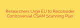 Researchers Urge EU to Reconsider Controversial CSAM Scanning Plan