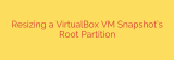 Resizing a VirtualBox VM Snapshot’s Root Partition
