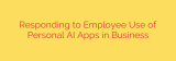 Responding to Employee Use of Personal AI Apps in Business