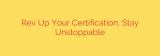 Rev Up Your Certification, Stay Unstoppable