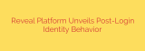 Reveal Platform Unveils Post-Login Identity Behavior