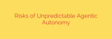 Risks of Unpredictable Agentic Autonomy