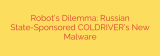 Robot’s Dilemma: Russian State-Sponsored COLDRIVER’s New Malware