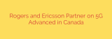 Rogers and Ericsson Partner on 5G Advanced in Canada