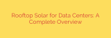 Rooftop Solar for Data Centers: A Complete Overview