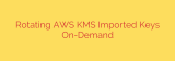 Rotating AWS KMS Imported Keys On-Demand